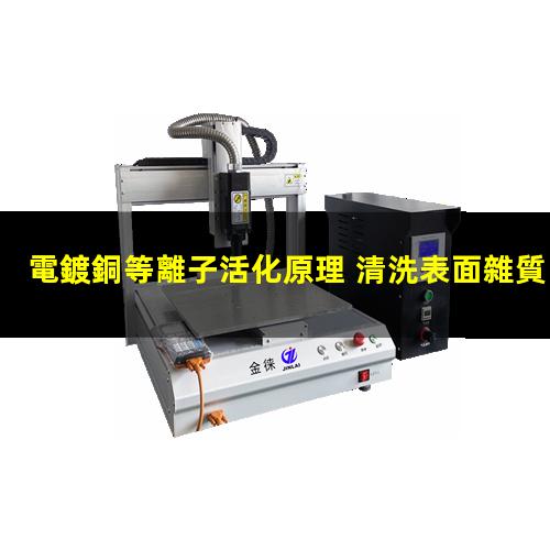 電鍍銅等離子活化原理 清洗表面雜質 提高表面附著力和潤濕性